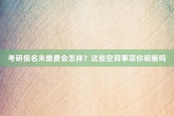 考研报名未缴费会怎样？这些空洞事项你明晰吗