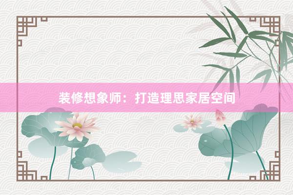 装修想象师：打造理思家居空间