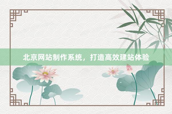 北京网站制作系统，打造高效建站体验
