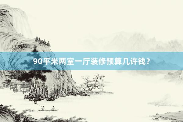 90平米两室一厅装修预算几许钱？