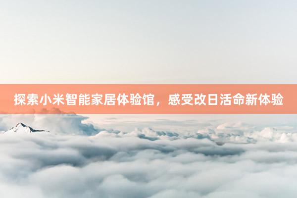 探索小米智能家居体验馆，感受改日活命新体验