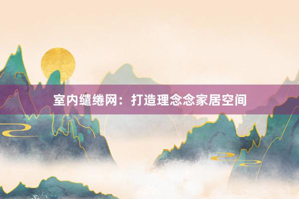 室内缱绻网：打造理念念家居空间