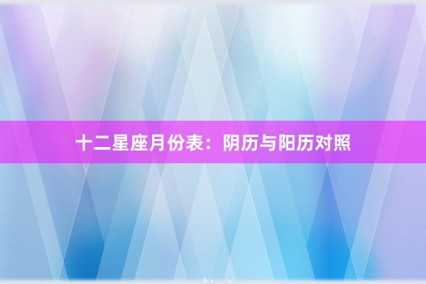 十二星座月份表：阴历与阳历对照