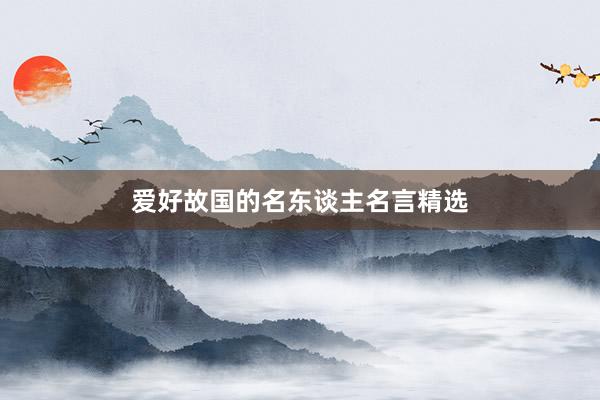 爱好故国的名东谈主名言精选