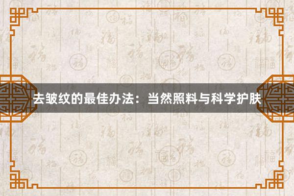 去皱纹的最佳办法：当然照料与科学护肤