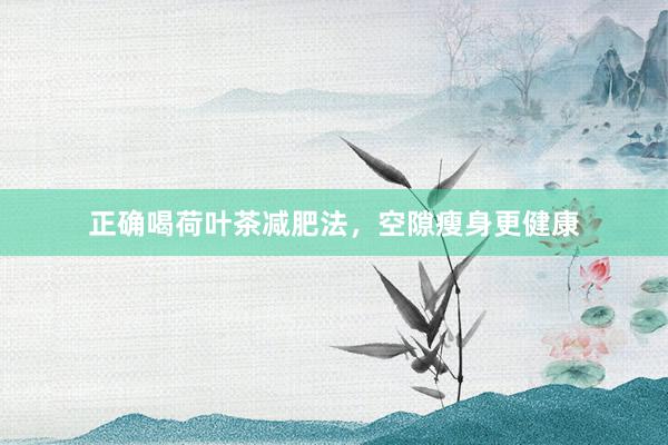 正确喝荷叶茶减肥法，空隙瘦身更健康