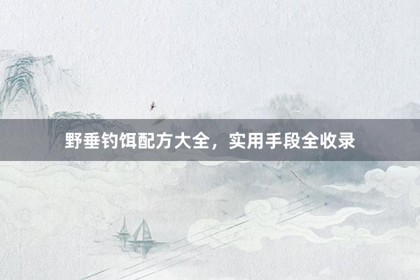 野垂钓饵配方大全，实用手段全收录