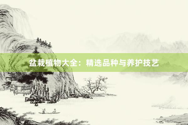 盆栽植物大全：精选品种与养护技艺