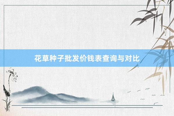 花草种子批发价钱表查询与对比