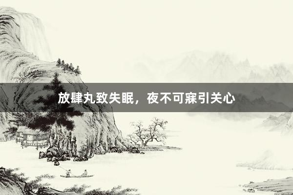 放肆丸致失眠，夜不可寐引关心