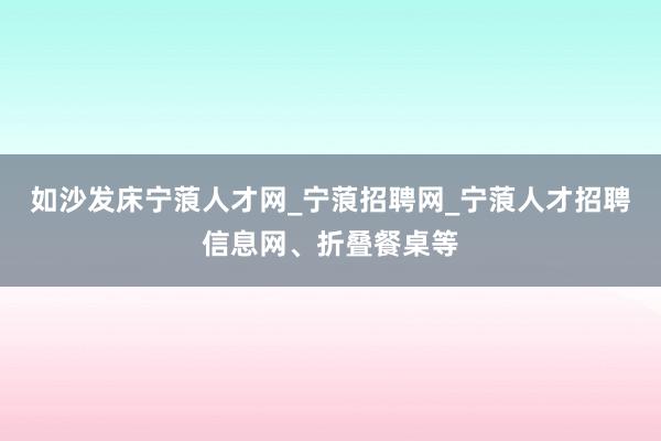 如沙发床宁蒗人才网_宁蒗招聘网_宁蒗人才招聘信息网、折叠餐桌等